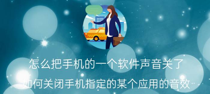 怎么把手机的一个软件声音关了 如何关闭手机指定的某个应用的音效？